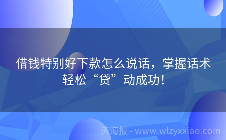 借钱特别好下款怎么说话，掌握话术轻松“贷”动成功！