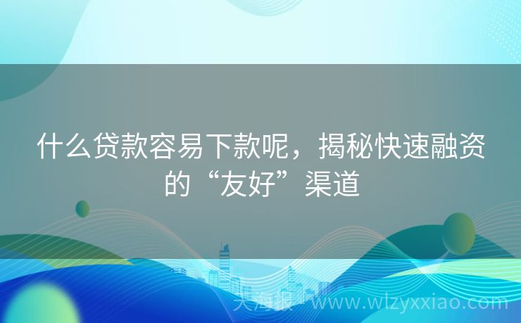 什么贷款容易下款呢，揭秘快速融资的“友好”渠道