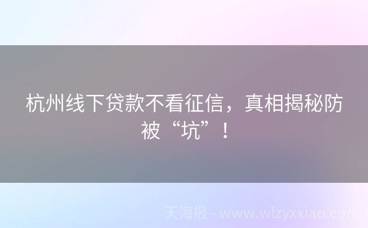 杭州线下贷款不看征信，真相揭秘防被“坑”！