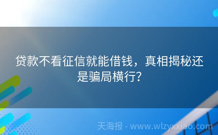 贷款不看征信就能借钱，真相揭秘还是骗局横行？