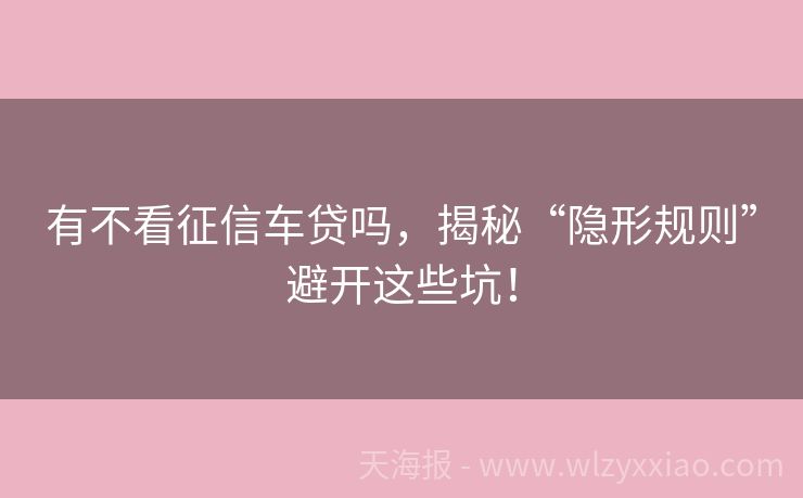 有不看征信车贷吗，揭秘“隐形规则”避开这些坑！