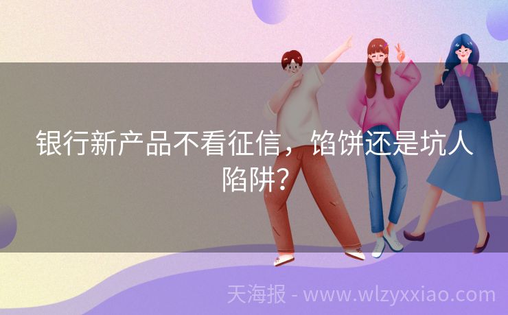 银行新产品不看征信，馅饼还是坑人陷阱？