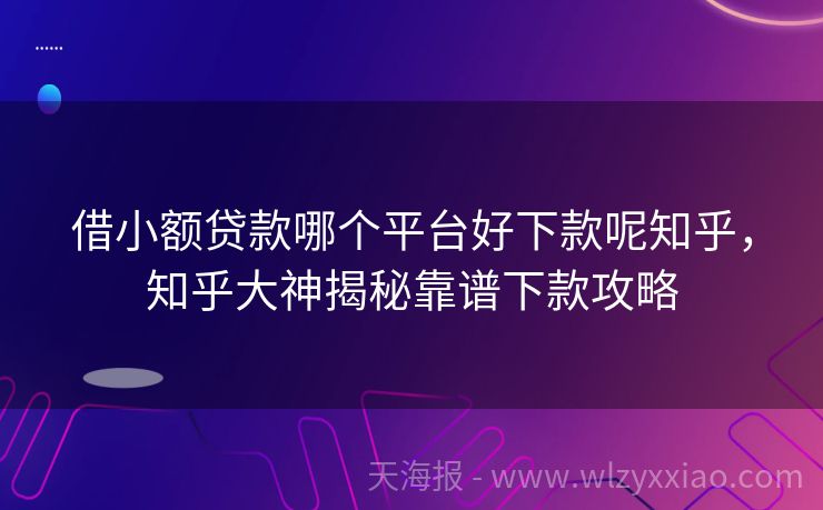 借小额贷款哪个平台好下款呢知乎，知乎大神揭秘靠谱下款攻略