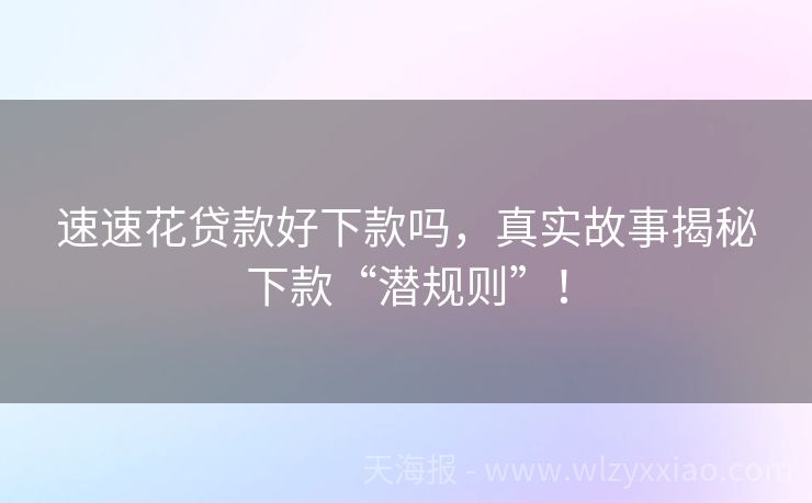 速速花贷款好下款吗，真实故事揭秘下款“潜规则”！