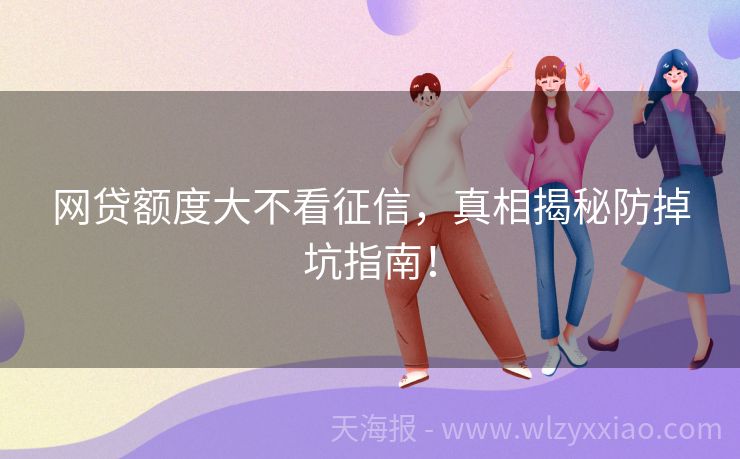 网贷额度大不看征信，真相揭秘防掉坑指南！