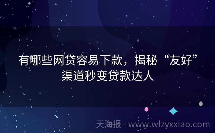 有哪些网贷容易下款，揭秘“友好”渠道秒变贷款达人