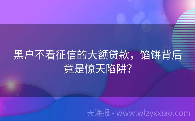 黑户不看征信的大额贷款，馅饼背后竟是惊天陷阱？
