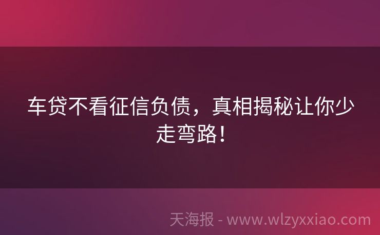 车贷不看征信负债，真相揭秘让你少走弯路！