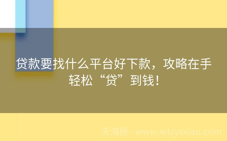 贷款要找什么平台好下款，攻略在手轻松“贷”到钱！