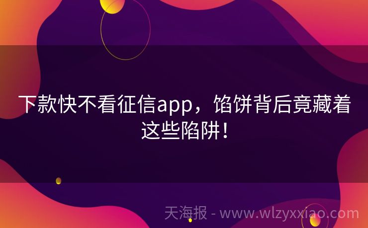 下款快不看征信app，馅饼背后竟藏着这些陷阱！