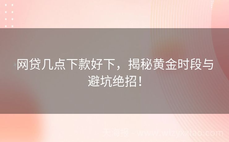 网贷几点下款好下，揭秘黄金时段与避坑绝招！