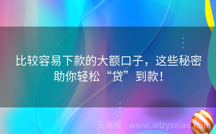 比较容易下款的大额口子，这些秘密助你轻松“贷”到款！