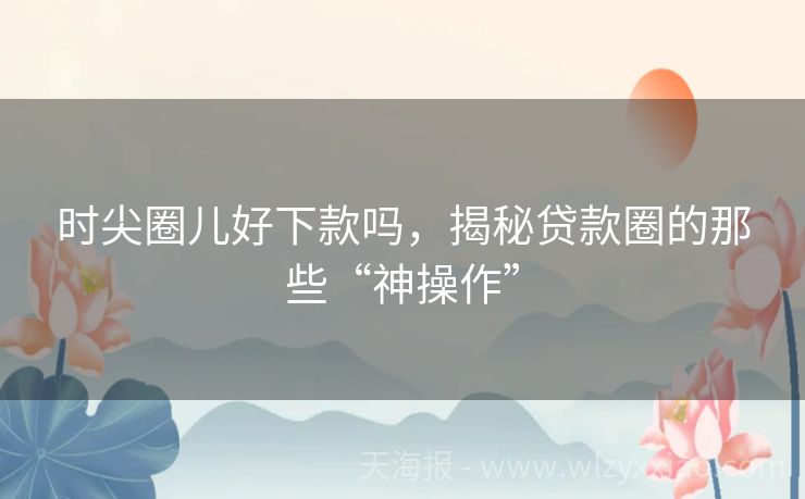 时尖圈儿好下款吗，揭秘贷款圈的那些“神操作”