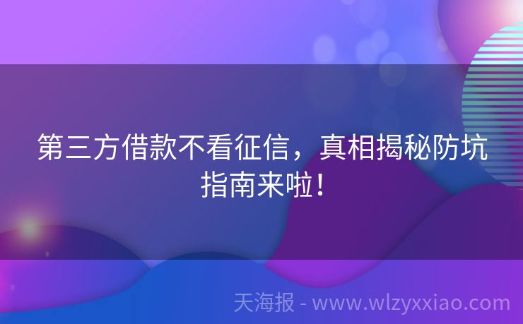 第三方借款不看征信，真相揭秘防坑指南来啦！