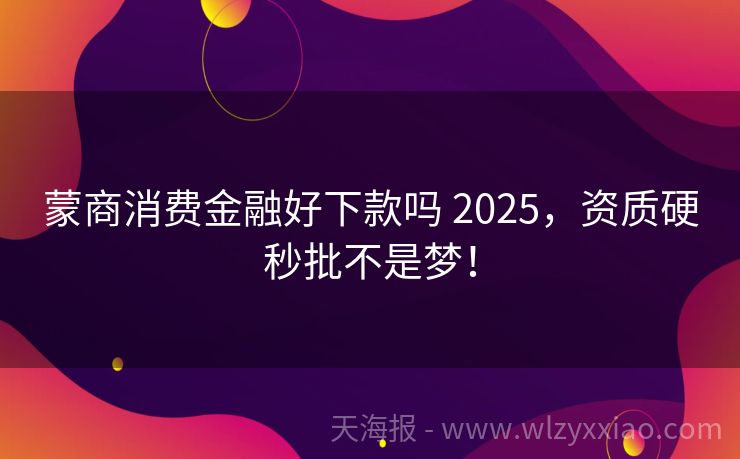 蒙商消费金融好下款吗 2025，资质硬秒批不是梦！