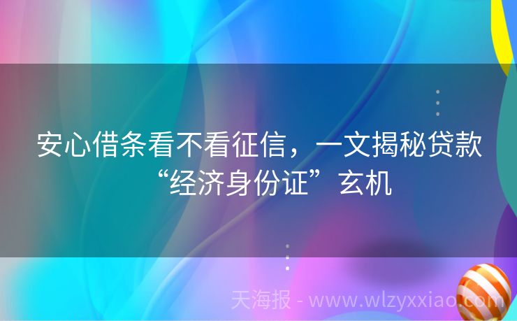 安心借条看不看征信，一文揭秘贷款“经济身份证”玄机