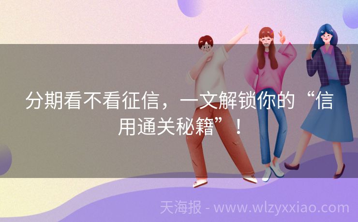 分期看不看征信，一文解锁你的“信用通关秘籍”！