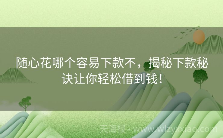随心花哪个容易下款不，揭秘下款秘诀让你轻松借到钱！