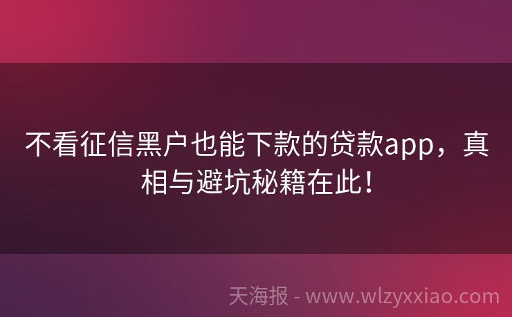 不看征信黑户也能下款的贷款app，真相与避坑秘籍在此！