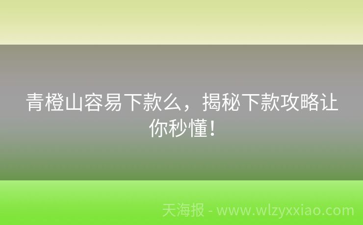 青橙山容易下款么，揭秘下款攻略让你秒懂！