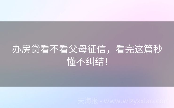 办房贷看不看父母征信，看完这篇秒懂不纠结！