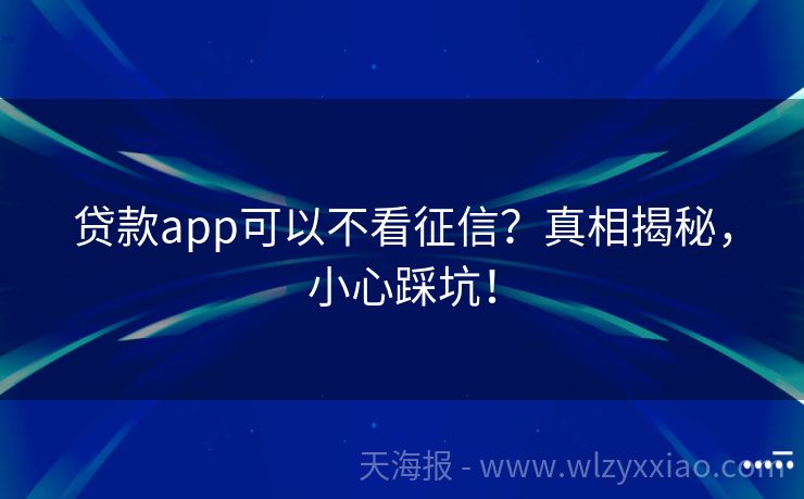 贷款app可以不看征信？真相揭秘，小心踩坑！