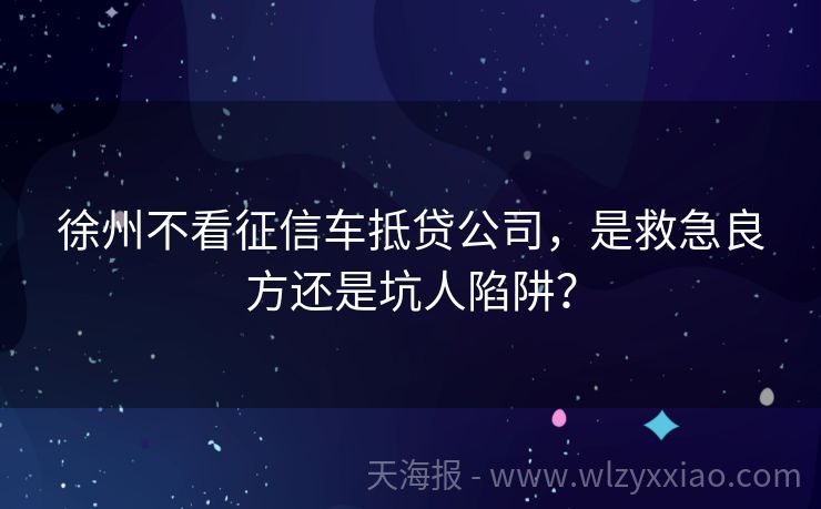 徐州不看征信车抵贷公司，是救急良方还是坑人陷阱？