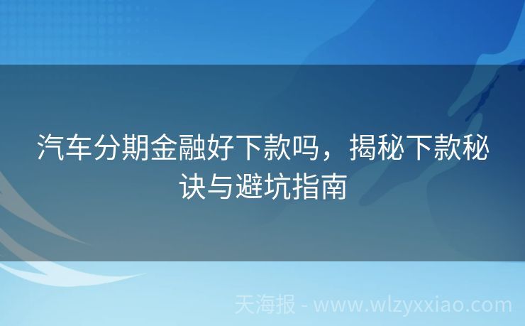 汽车分期金融好下款吗，揭秘下款秘诀与避坑指南