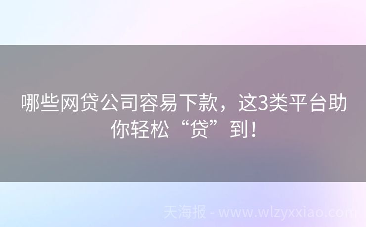 哪些网贷公司容易下款，这3类平台助你轻松“贷”到！