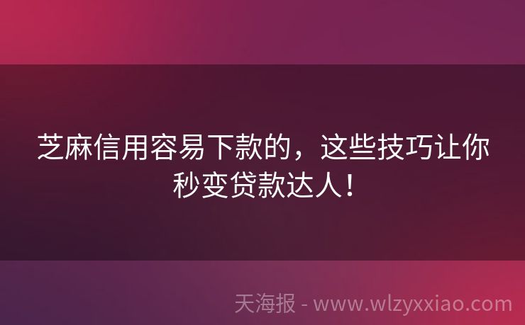 芝麻信用容易下款的，这些技巧让你秒变贷款达人！