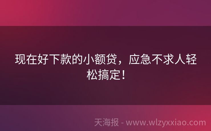 现在好下款的小额贷，应急不求人轻松搞定！