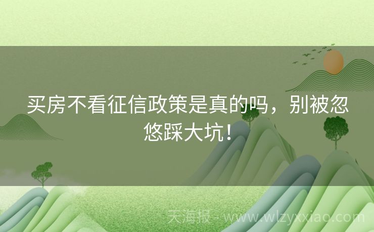 买房不看征信政策是真的吗，别被忽悠踩大坑！