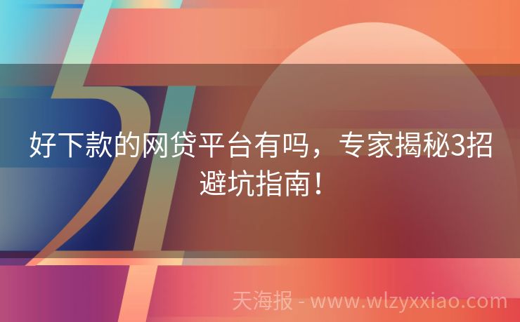 好下款的网贷平台有吗，专家揭秘3招避坑指南！