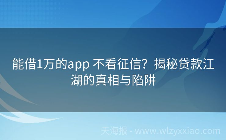 能借1万的app 不看征信？揭秘贷款江湖的真相与陷阱