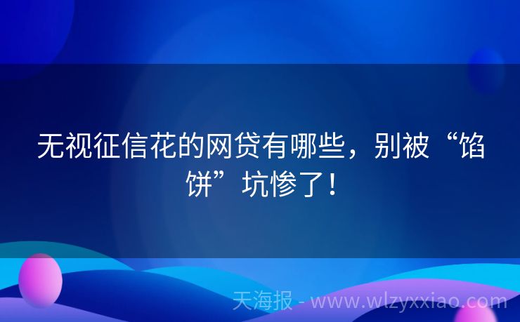 无视征信花的网贷有哪些，别被“馅饼”坑惨了！