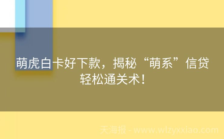 萌虎白卡好下款，揭秘“萌系”信贷轻松通关术！