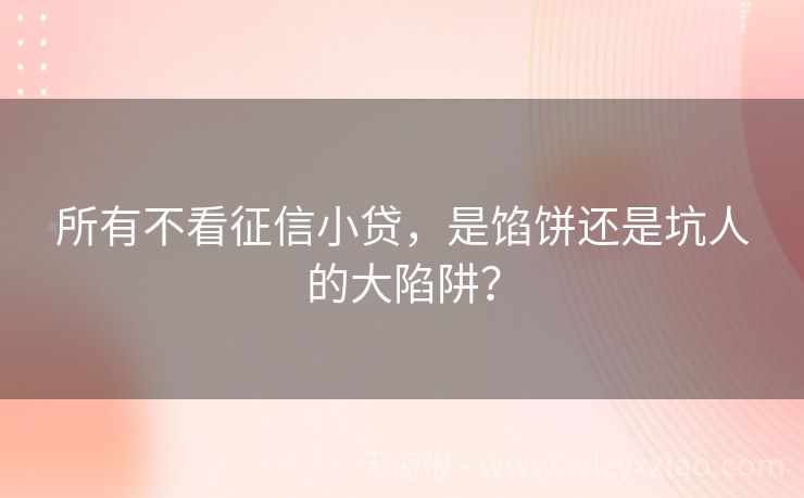 所有不看征信小贷，是馅饼还是坑人的大陷阱？