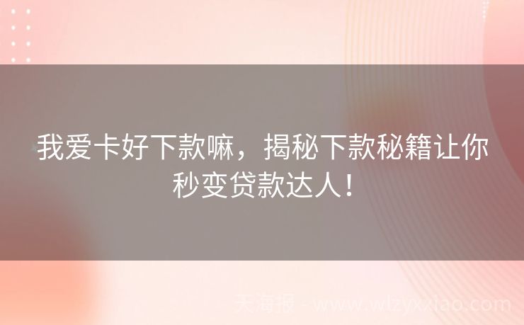 我爱卡好下款嘛，揭秘下款秘籍让你秒变贷款达人！