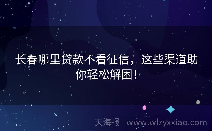 长春哪里贷款不看征信，这些渠道助你轻松解困！