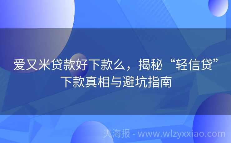 爱又米贷款好下款么，揭秘“轻信贷”下款真相与避坑指南