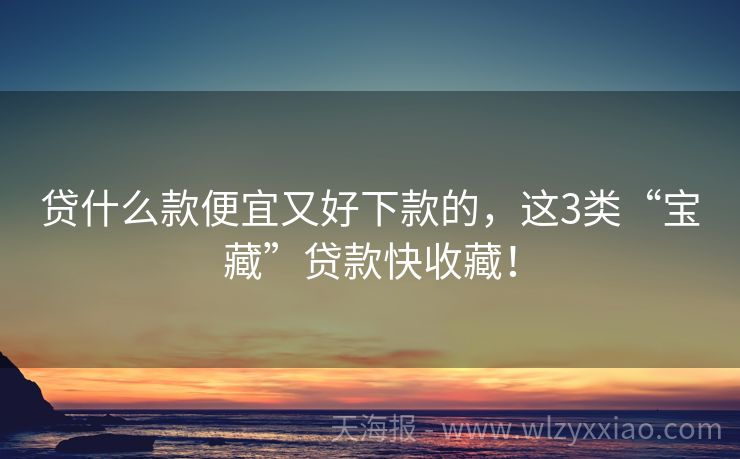 贷什么款便宜又好下款的，这3类“宝藏”贷款快收藏！