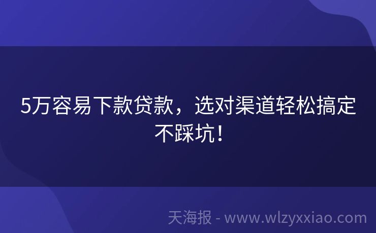 5万容易下款贷款，选对渠道轻松搞定不踩坑！