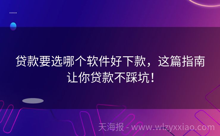 贷款要选哪个软件好下款，这篇指南让你贷款不踩坑！