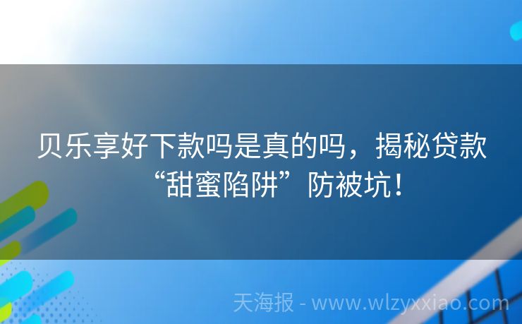 贝乐享好下款吗是真的吗，揭秘贷款“甜蜜陷阱”防被坑！