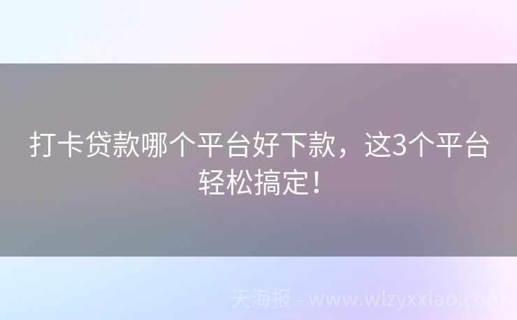 打卡贷款哪个平台好下款，这3个平台轻松搞定！
