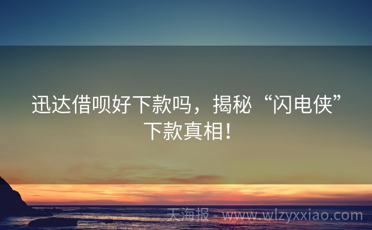 迅达借呗好下款吗，揭秘“闪电侠”下款真相！