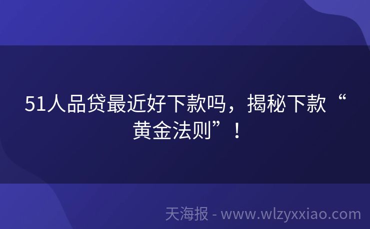 51人品贷最近好下款吗，揭秘下款“黄金法则”！