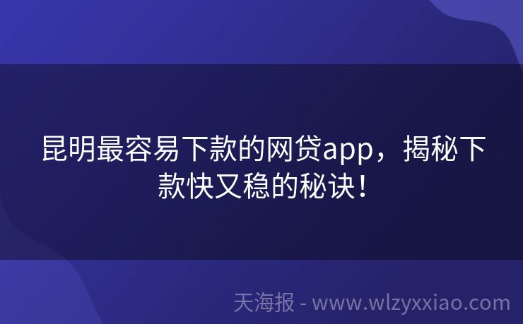 昆明最容易下款的网贷app，揭秘下款快又稳的秘诀！