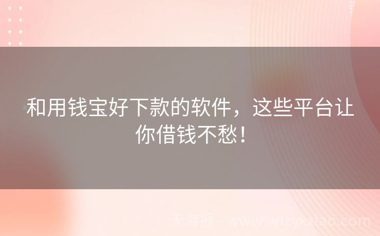 和用钱宝好下款的软件，这些平台让你借钱不愁！