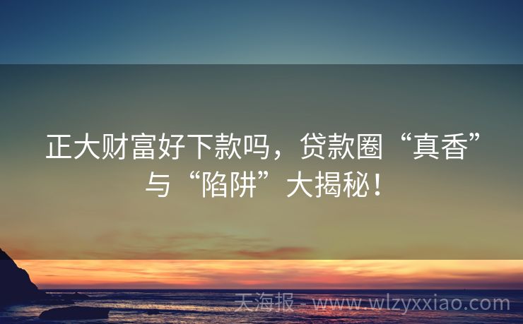 正大财富好下款吗，贷款圈“真香”与“陷阱”大揭秘！